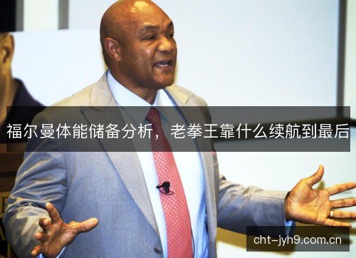 福尔曼体能储备分析，老拳王靠什么续航到最后